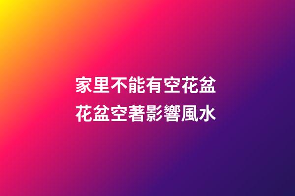 家里不能有空花盆 花盆空著影響風水